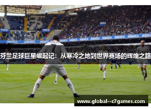 芬兰足球巨星崛起记：从寒冷之地到世界赛场的辉煌之路