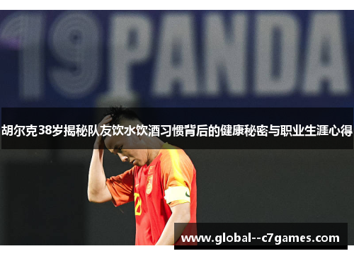 胡尔克38岁揭秘队友饮水饮酒习惯背后的健康秘密与职业生涯心得