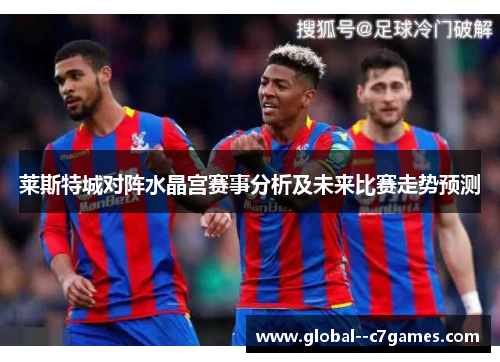 莱斯特城对阵水晶宫赛事分析及未来比赛走势预测