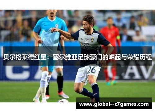 贝尔格莱德红星:塞尔维亚足球豪门的崛起与荣耀历程 贝尔格莱德红星:塞尔维亚足球豪门的崛起与荣耀历程