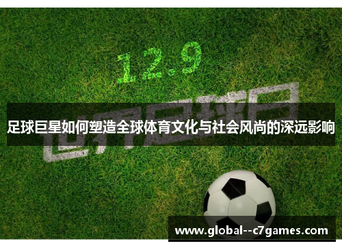 足球巨星如何塑造全球体育文化与社会风尚的深远影响