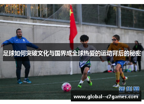 足球如何突破文化与国界成全球热爱的运动背后的秘密