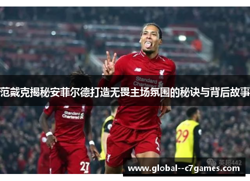 范戴克揭秘安菲尔德打造无畏主场氛围的秘诀与背后故事