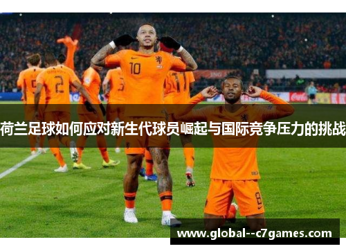 荷兰足球如何应对新生代球员崛起与国际竞争压力的挑战 荷兰足球如何应对新生代球员崛起与国际竞争压力的挑战
