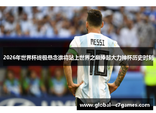 2026年世界杯终极悬念谁将站上世界之巅捧起大力神杯历史时刻 2026年世界杯终极悬念谁将站上世界之巅捧起大力神杯历史时刻