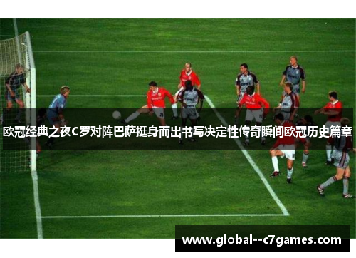 欧冠经典之夜C罗对阵巴萨挺身而出书写决定性传奇瞬间欧冠历史篇章 欧冠经典之夜C罗对阵巴萨挺身而出书写决定性传奇瞬间欧冠历史篇章