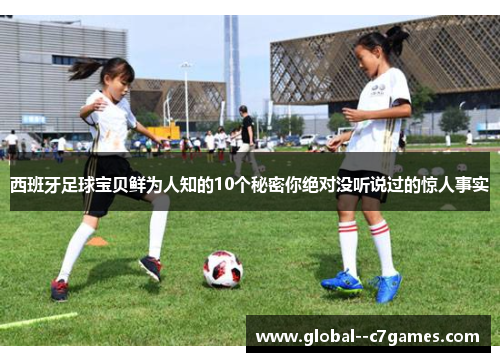 西班牙足球宝贝鲜为人知的10个秘密你绝对没听说过的惊人事实 西班牙足球宝贝鲜为人知的10个秘密你绝对没听说过的惊人事实