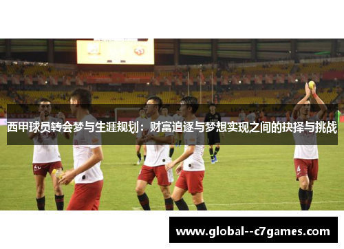 西甲球员转会梦与生涯规划:财富追逐与梦想实现之间的抉择与挑战 西甲球员转会梦与生涯规划:财富追逐与梦想实现之间的抉择与挑战