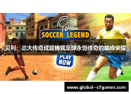 贝利:三大传奇成就铸就足球永恒传奇的巅峰荣耀 贝利:三大传奇成就铸就足球永恒传奇的巅峰荣耀