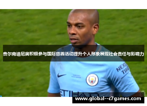 费尔南迪尼奥积极参与国际慈善活动提升个人形象展现社会责任与影响力 费尔南迪尼奥积极参与国际慈善活动提升个人形象展现社会责任与影响力