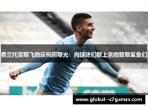 费兰托雷斯飞吻庆祝照曝光：向球迷们献上亲吻致敬鲨鱼们