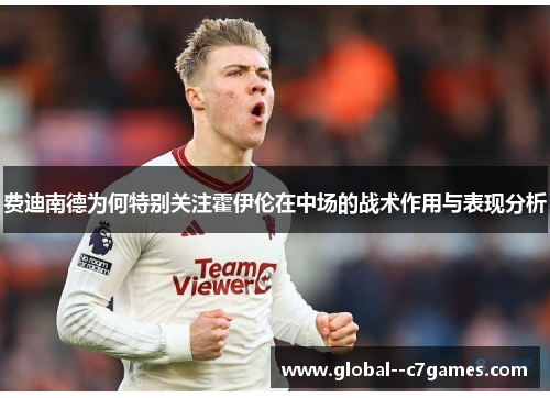 费迪南德为何特别关注霍伊伦在中场的战术作用与表现分析 费迪南德为何特别关注霍伊伦在中场的战术作用与表现分析