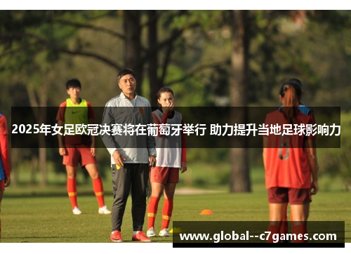 2025年女足欧冠决赛将在葡萄牙举行 助力提升当地足球影响力