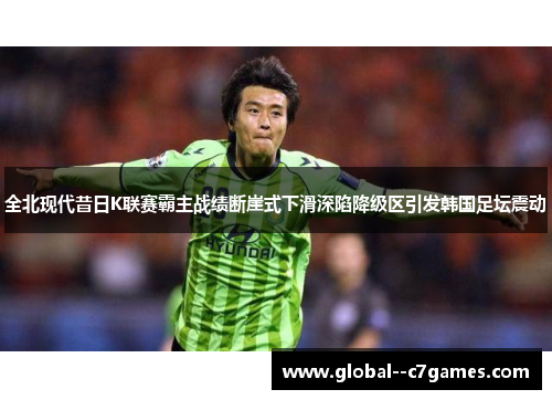 全北现代昔日K联赛霸主战绩断崖式下滑深陷降级区引发韩国足坛震动 全北现代昔日K联赛霸主战绩断崖式下滑深陷降级区引发韩国足坛震动