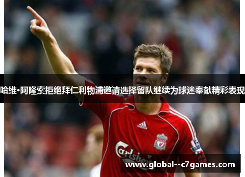 哈维·阿隆索拒绝拜仁利物浦邀请选择留队继续为球迷奉献精彩表现 哈维·阿隆索拒绝拜仁利物浦邀请选择留队继续为球迷奉献精彩表现