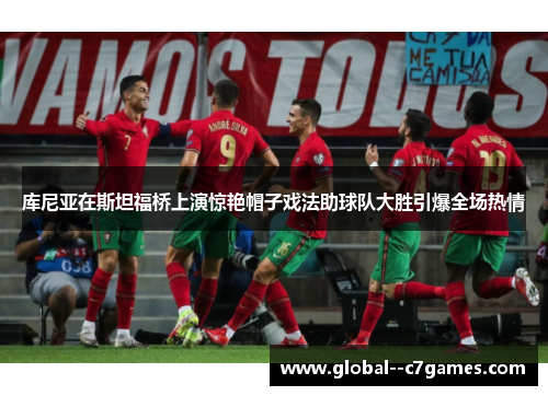 库尼亚在斯坦福桥上演惊艳帽子戏法助球队大胜引爆全场热情