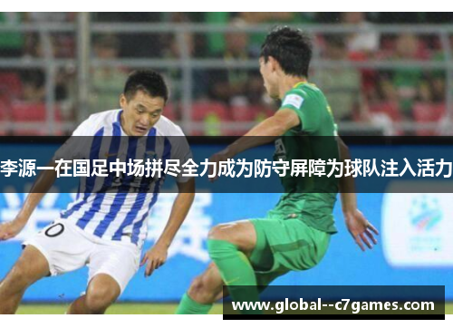 李源一在国足中场拼尽全力成为防守屏障为球队注入活力 李源一在国足中场拼尽全力成为防守屏障为球队注入活力