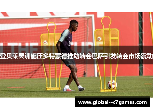 登贝莱罢训施压多特蒙德推动转会巴萨引发转会市场震动 登贝莱罢训施压多特蒙德推动转会巴萨引发转会市场震动