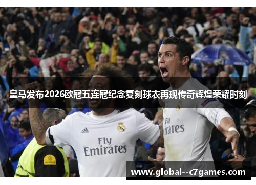 皇马发布2026欧冠五连冠纪念复刻球衣再现传奇辉煌荣耀时刻 皇马发布2026欧冠五连冠纪念复刻球衣再现传奇辉煌荣耀时刻