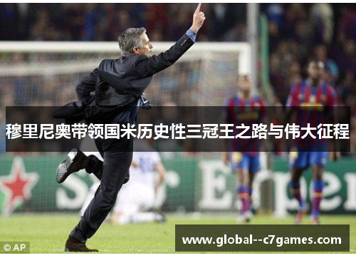 穆里尼奥带领国米历史性三冠王之路与伟大征程 穆里尼奥带领国米历史性三冠王之路与伟大征程