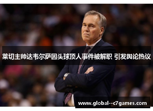 莱切主帅达韦尔萨因头球顶人事件被解职 引发舆论热议 莱切主帅达韦尔萨因头球顶人事件被解职 引发舆论热议