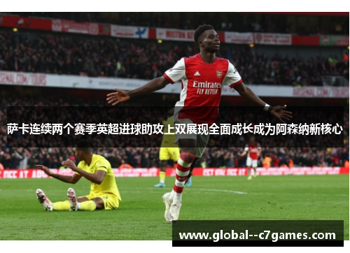 萨卡连续两个赛季英超进球助攻上双展现全面成长成为阿森纳新核心 萨卡连续两个赛季英超进球助攻上双展现全面成长成为阿森纳新核心