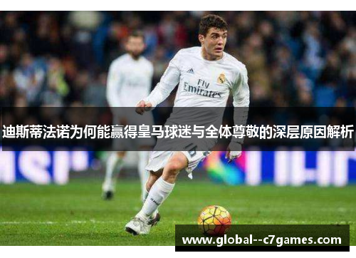 迪斯蒂法诺为何能赢得皇马球迷与全体尊敬的深层原因解析