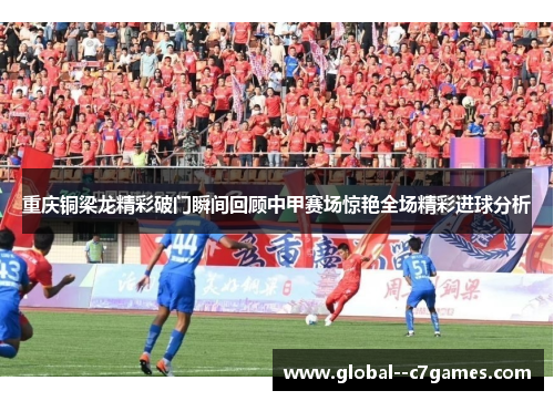 重庆铜梁龙精彩破门瞬间回顾中甲赛场惊艳全场精彩进球分析