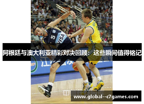 阿根廷与澳大利亚精彩对决回顾：这些瞬间值得铭记