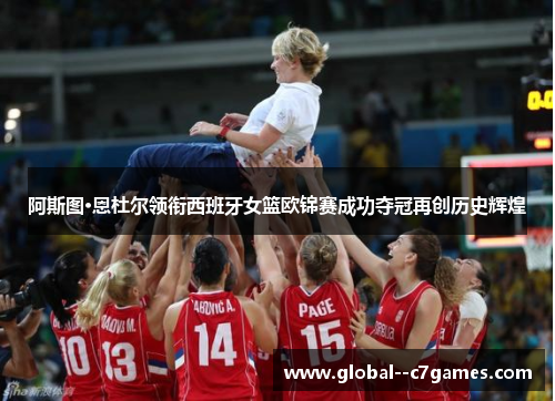 阿斯图·恩杜尔领衔西班牙女篮欧锦赛成功夺冠再创历史辉煌