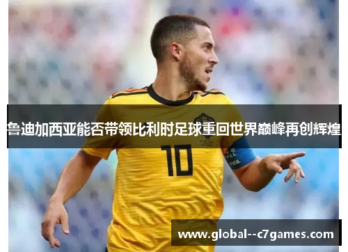 鲁迪加西亚能否带领比利时足球重回世界巅峰再创辉煌