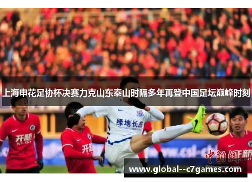 上海申花足协杯决赛力克山东泰山时隔多年再登中国足坛巅峰时刻 上海申花足协杯决赛力克山东泰山时隔多年再登中国足坛巅峰时刻