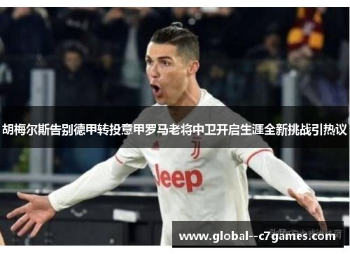 胡梅尔斯告别德甲转投意甲罗马老将中卫开启生涯全新挑战引热议 胡梅尔斯告别德甲转投意甲罗马老将中卫开启生涯全新挑战引热议