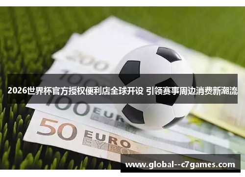 2026世界杯官方授权便利店全球开设 引领赛事周边消费新潮流 2026世界杯官方授权便利店全球开设 引领赛事周边消费新潮流