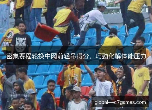 密集赛程轮换中网前轻吊得分,巧劲化解体能压力 密集赛程轮换中网前轻吊得分,巧劲化解体能压力