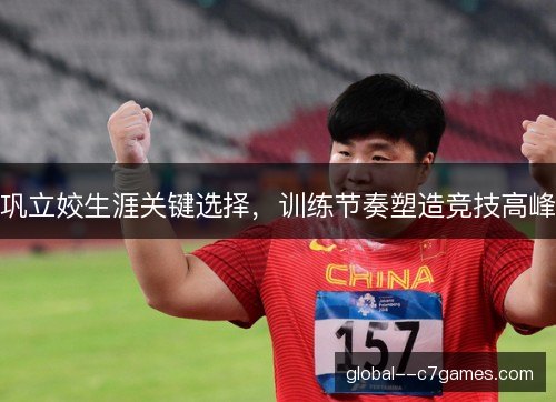 巩立姣生涯关键选择,训练节奏塑造竞技高峰 巩立姣生涯关键选择,训练节奏塑造竞技高峰