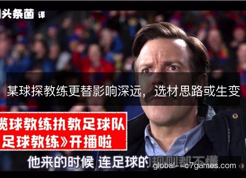 某球探教练更替影响深远,选材思路或生变 某球探教练更替影响深远,选材思路或生变