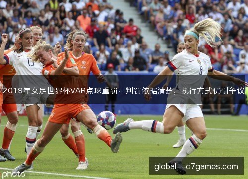 2019年女足世界杯VAR点球重罚:判罚依据清楚,执行方式仍引争议 2019年女足世界杯VAR点球重罚:判罚依据清楚,执行方式仍引争议